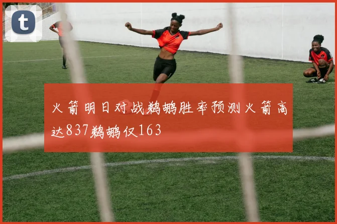 火箭明日对战鹈鹕胜率预测火箭高达837鹈鹕仅163