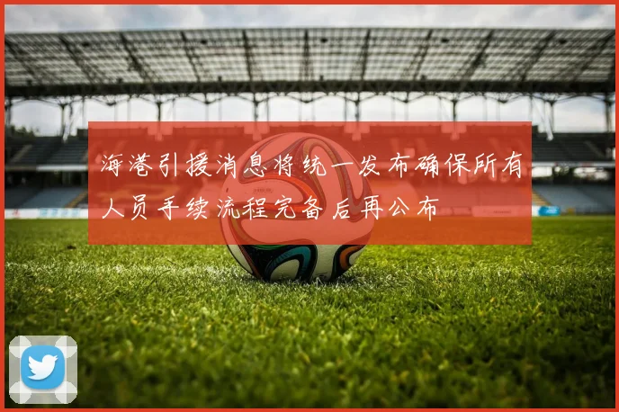 海港引援消息将统一发布确保所有人员手续流程完备后再公布