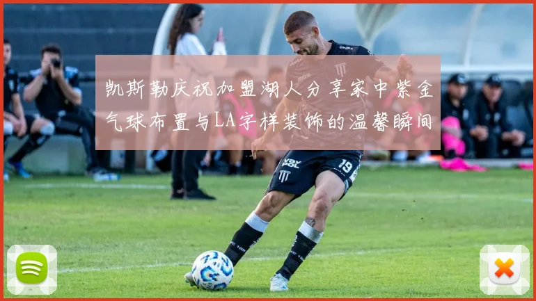 凯斯勒庆祝加盟湖人分享家中紫金气球布置与LA字样装饰的温馨瞬间