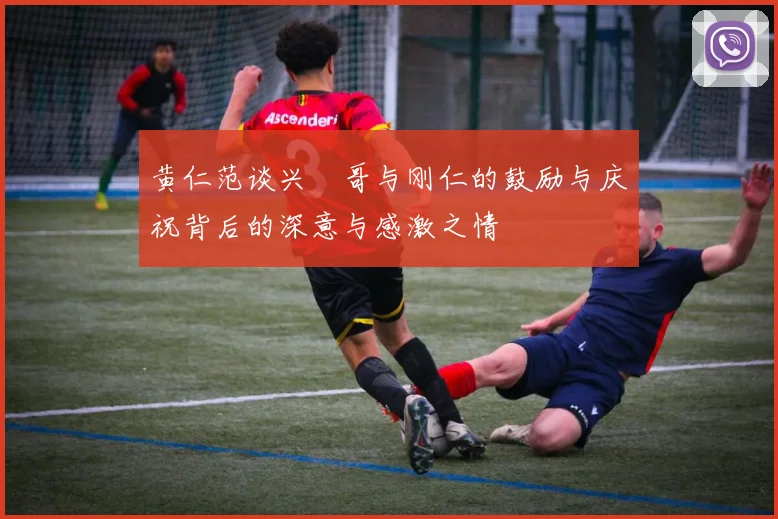 黄仁范谈兴慜哥与刚仁的鼓励与庆祝背后的深意与感激之情