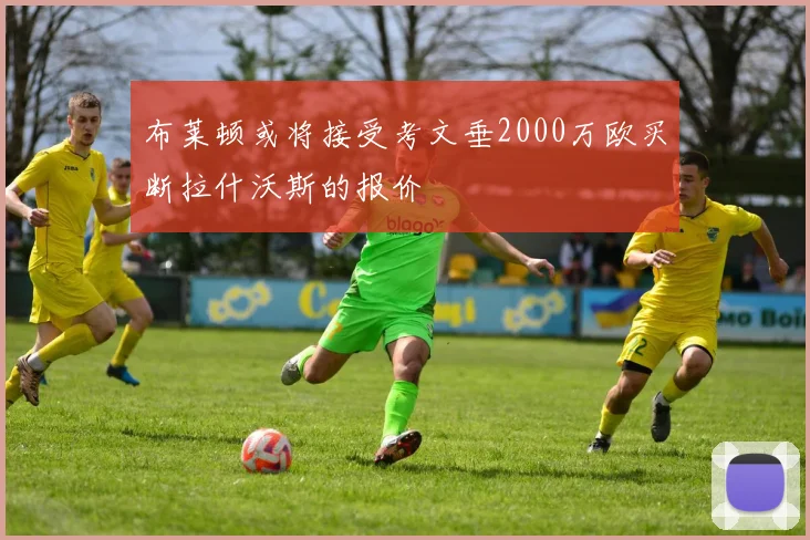布莱顿或将接受考文垂2000万欧买断拉什沃斯的报价