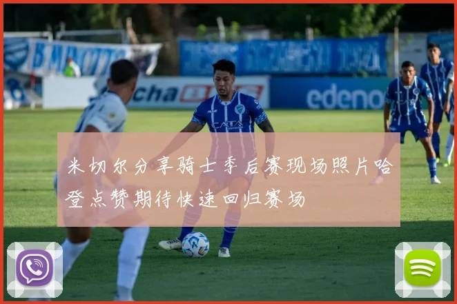 米切尔分享骑士季后赛现场照片哈登点赞期待快速回归赛场