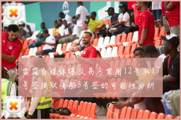 雷霆自媒体曝交易方案用12号和17号签换取快船5号签的可能性分析