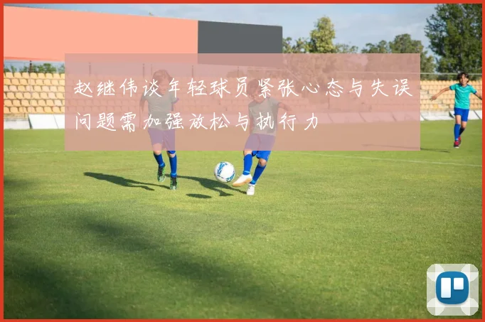 赵继伟谈年轻球员紧张心态与失误问题需加强放松与执行力