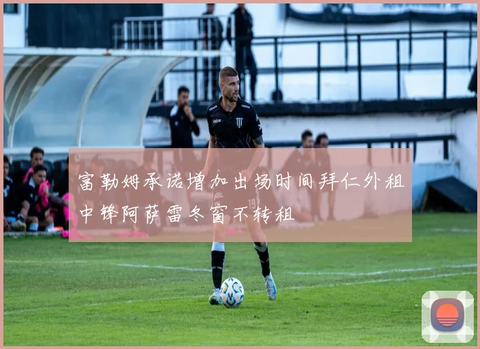 富勒姆承诺增加出场时间拜仁外租中锋阿萨雷冬窗不转租