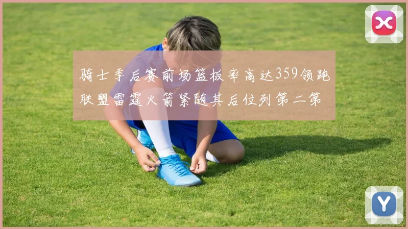 骑士季后赛前场篮板率高达359领跑联盟雷霆火箭紧随其后位列第二第三