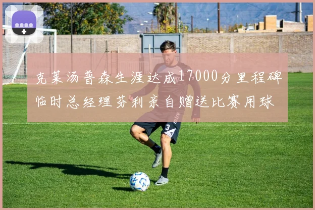 克莱汤普森生涯达成17000分里程碑临时总经理芬利亲自赠送比赛用球