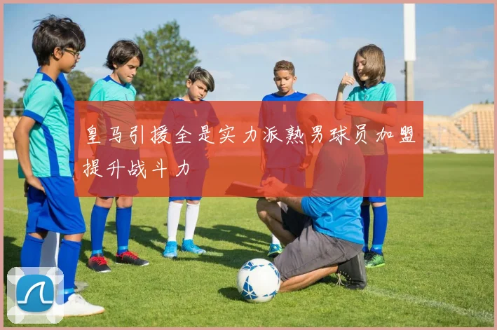皇马引援全是实力派熟男球员加盟提升战斗力