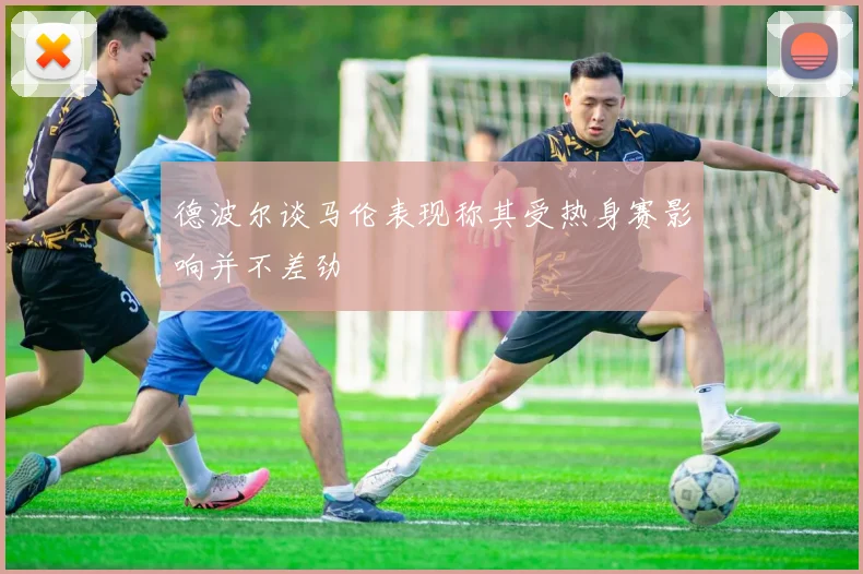 德波尔谈马伦表现称其受热身赛影响并不差劲