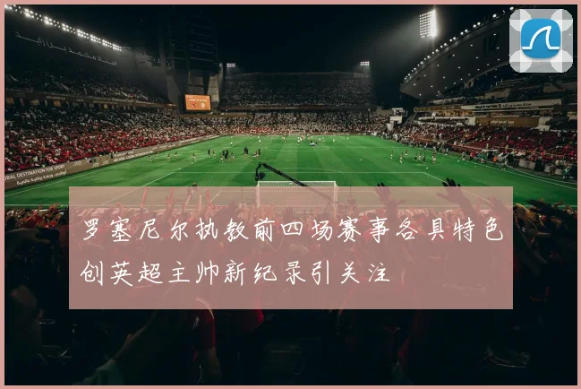 罗塞尼尔执教前四场赛事各具特色创英超主帅新纪录引关注
