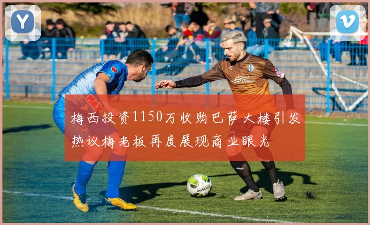 梅西投资1150万收购巴萨大楼引发热议梅老板再度展现商业眼光