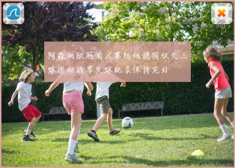 阿森纳欧冠淘汰赛防线稳固仅失三球运动战零失球纪录保持完好