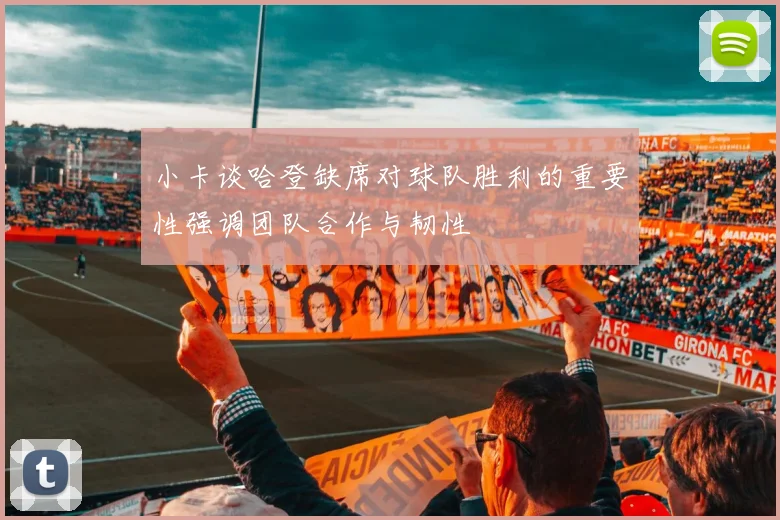 小卡谈哈登缺席对球队胜利的重要性强调团队合作与韧性