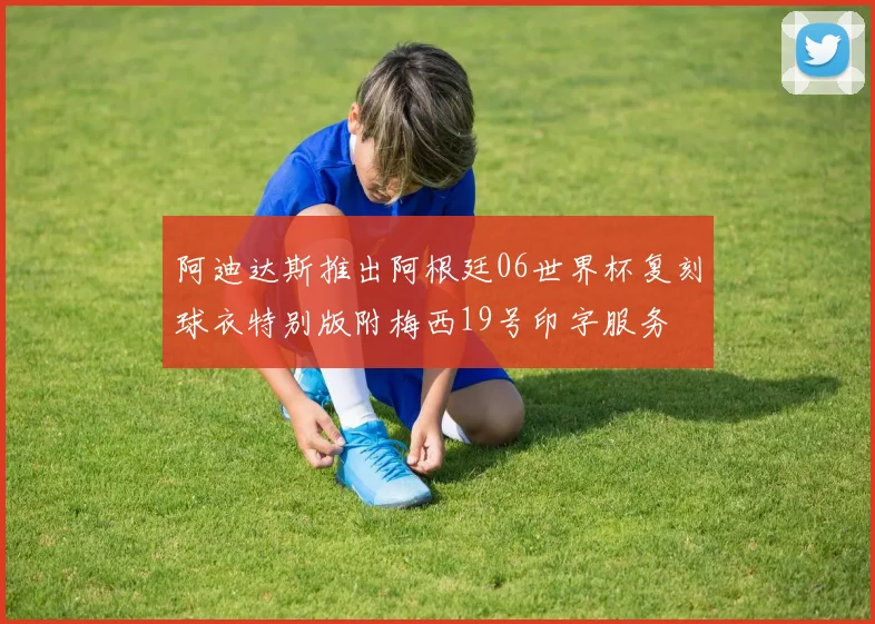 阿迪达斯推出阿根廷06世界杯复刻球衣特别版附梅西19号印字服务