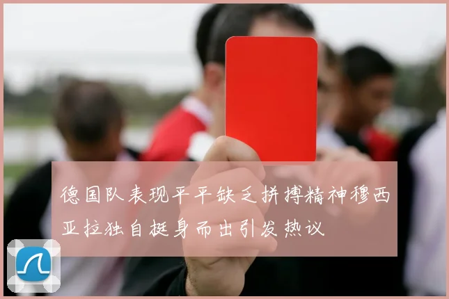 德国队表现平平缺乏拼搏精神穆西亚拉独自挺身而出引发热议