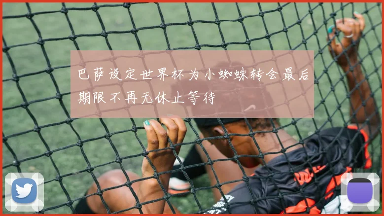 巴萨设定世界杯为小蜘蛛转会最后期限不再无休止等待