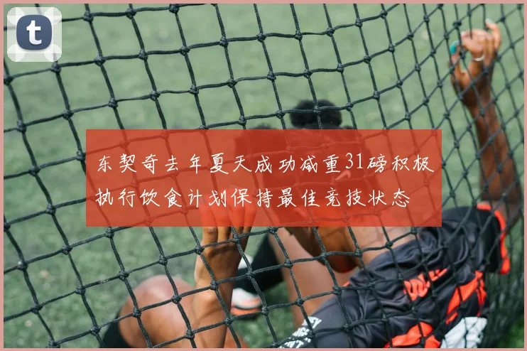 东契奇去年夏天成功减重31磅积极执行饮食计划保持最佳竞技状态